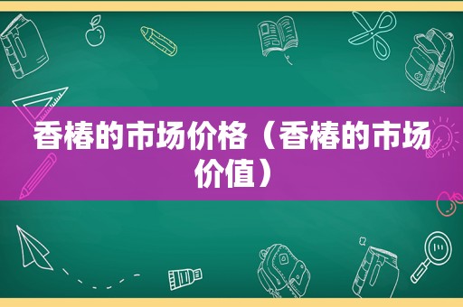 香椿的市场价格（香椿的市场价值）