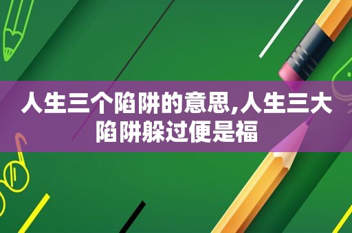 人生三个陷阱的意思,人生三大陷阱躲过便是福