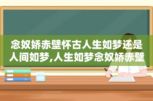 念奴娇赤壁怀古人生如梦还是人间如梦,人生如梦念奴娇赤壁怀古