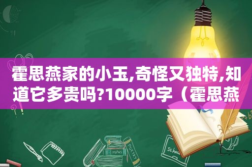 霍思燕家的小玉,奇怪又独特,知道它多贵吗?10000字（霍思燕家的小玉是什么品种）