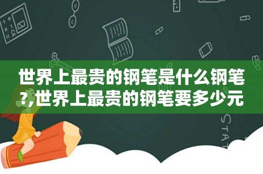 世界上最贵的钢笔是什么钢笔?,世界上最贵的钢笔要多少元