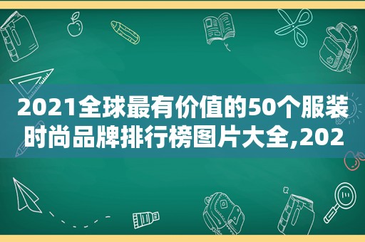 2021全球最有价值的50个服装时尚品牌排行榜图片大全,2021全球最有价值的50个服装时尚品牌排行榜图片及价格