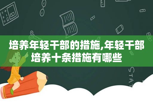 培养年轻干部的措施,年轻干部培养十条措施有哪些