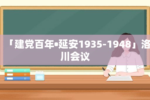 「建党百年•延安1935-1948」洛川会议