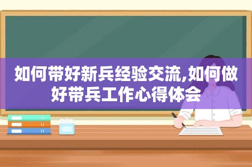 如何带好新兵经验交流,如何做好带兵工作心得体会