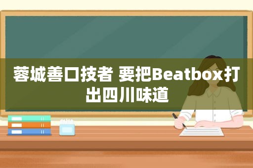 蓉城善口技者 要把Beatbox打出四川味道