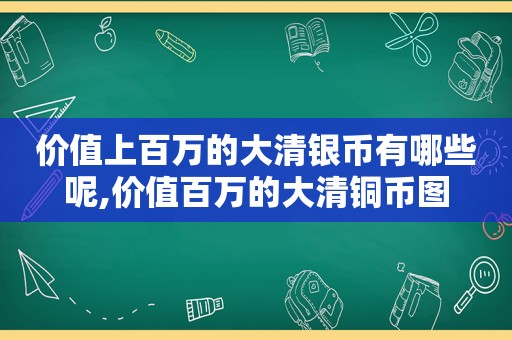 价值上百万的大清银币有哪些呢,价值百万的大清铜币图