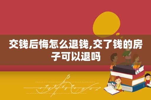 交钱后悔怎么退钱,交了钱的房子可以退吗