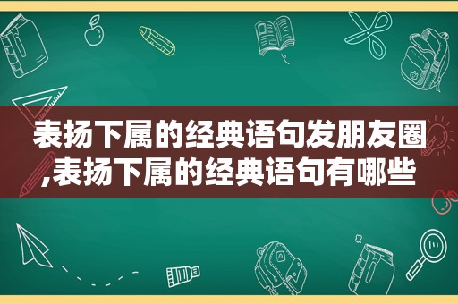 表扬下属的经典语句发朋友圈,表扬下属的经典语句有哪些