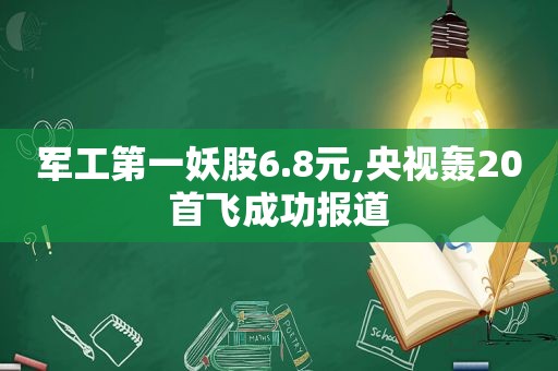 军工第一妖股6.8元,央视轰20首飞成功报道