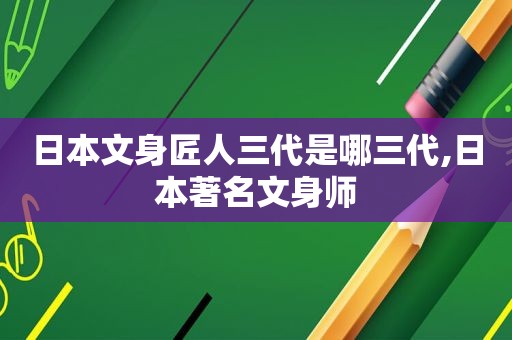 日本文身匠人三代是哪三代,日本著名文身师