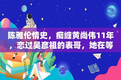 陈雅伦情史，痴缠黄尚伟11年，恋过吴彦祖的表哥，她在等待什么？