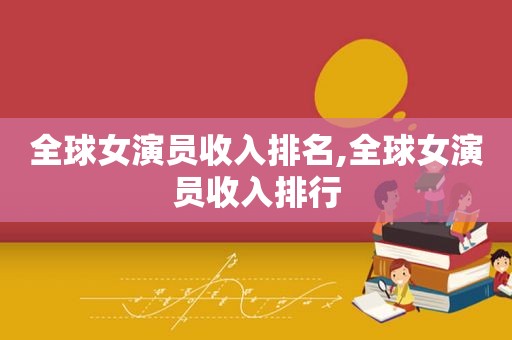 全球女演员收入排名,全球女演员收入排行