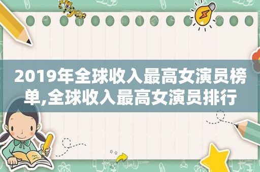 2019年全球收入最高女演员榜单,全球收入最高女演员排行