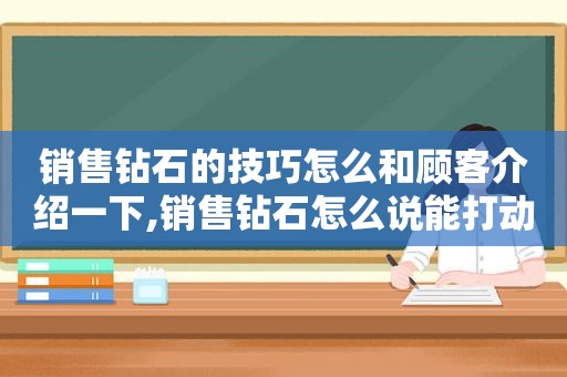 销售钻石的技巧怎么和顾客介绍一下,销售钻石怎么说能打动顾客