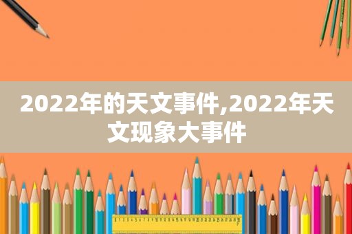 2022年的天文事件,2022年天文现象大事件