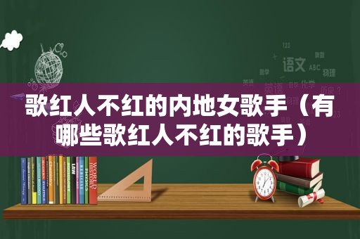 歌红人不红的内地女歌手（有哪些歌红人不红的歌手）