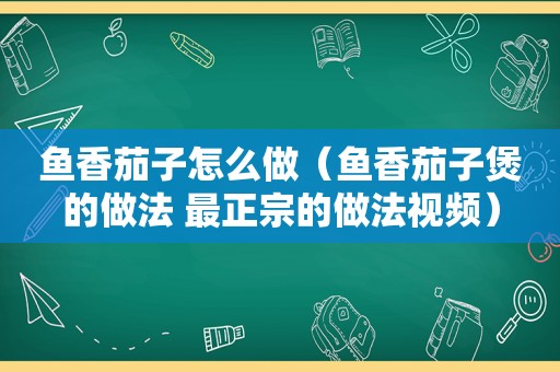 鱼香茄子怎么做（鱼香茄子煲的做法 最正宗的做法视频）