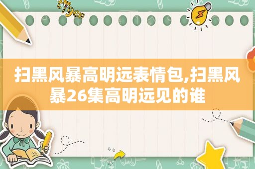 扫黑风暴高明远表情包,扫黑风暴26集高明远见的谁  第1张