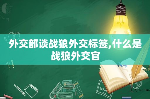 外交部谈战狼外交标签,什么是战狼外交官