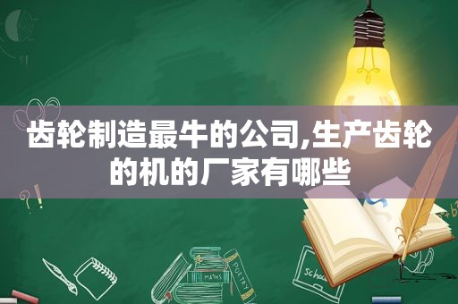 齿轮制造最牛的公司,生产齿轮的机的厂家有哪些  第1张