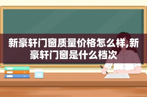 新豪轩门窗质量价格怎么样,新豪轩门窗是什么档次