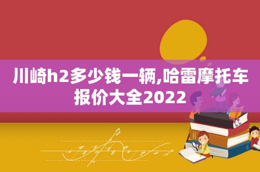 川崎h2多少钱一辆,哈雷摩托车报价大全2022  第1张