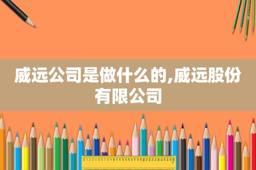 威远公司是做什么的,威远股份有限公司