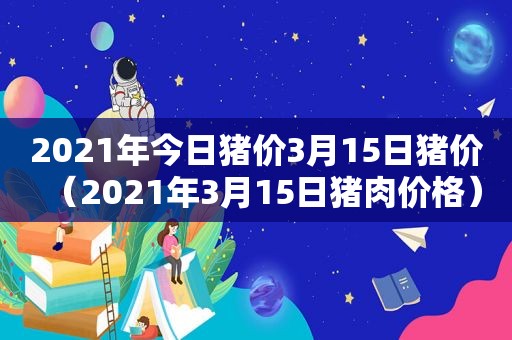 2021年今日猪价3月15日猪价（2021年3月15日猪肉价格）