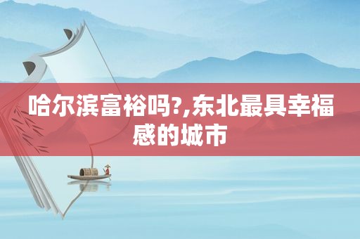 哈尔滨富裕吗?,东北最具幸福感的城市