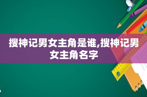 搜神记男女主角是谁,搜神记男女主角名字