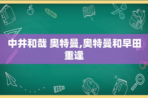 中井和哉 奥特曼,奥特曼和早田重逢  第1张