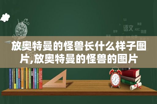 放奥特曼的怪兽长什么样子图片,放奥特曼的怪兽的图片