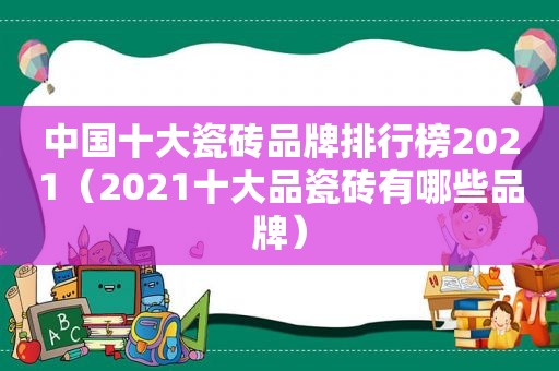 中国十大瓷砖品牌排行榜2021（2021十大品瓷砖有哪些品牌）