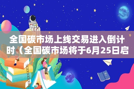 全国碳市场上线交易进入倒计时（全国碳市场将于6月25日启动交易为不实消息）