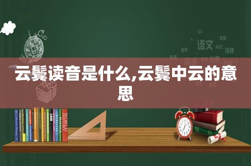 云鬓读音是什么,云鬓中云的意思