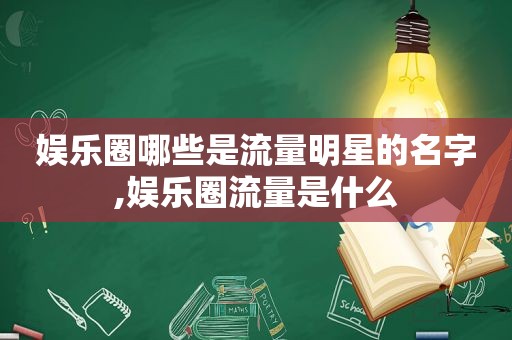 娱乐圈哪些是流量明星的名字,娱乐圈流量是什么