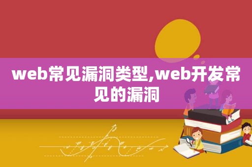 web常见漏洞类型,web开发常见的漏洞