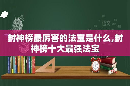 封神榜最厉害的法宝是什么,封神榜十大最强法宝