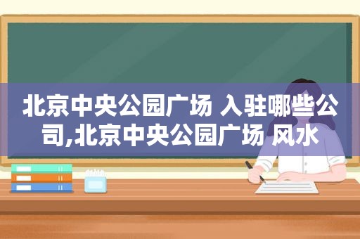 北京中央公园广场 入驻哪些公司,北京中央公园广场 风水  第1张