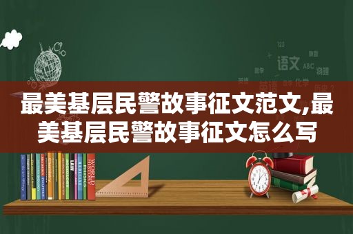 最美基层民警故事征文范文,最美基层民警故事征文怎么写