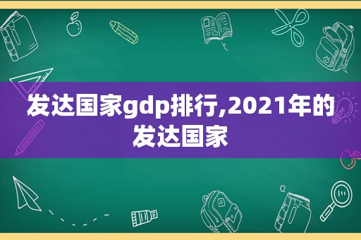 发达国家gdp排行,2021年的发达国家