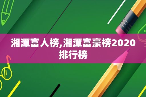 湘潭富人榜,湘潭富豪榜2020排行榜