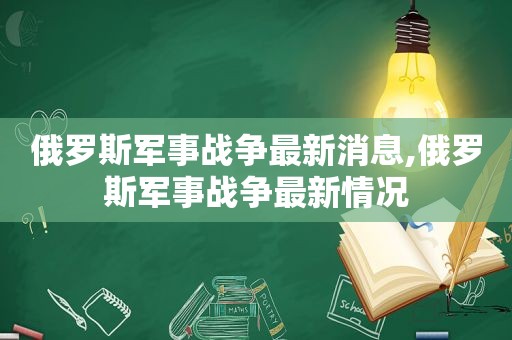 俄罗斯军事战争最新消息,俄罗斯军事战争最新情况