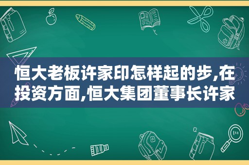 恒大老板许家印怎样起的步,在投资方面,恒大集团董事长许家印特别慷慨无私