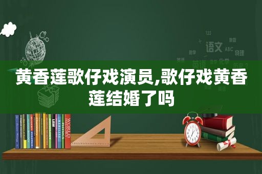 黄香莲歌仔戏演员,歌仔戏黄香莲结婚了吗