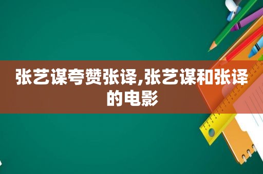 张艺谋夸赞张译,张艺谋和张译的电影