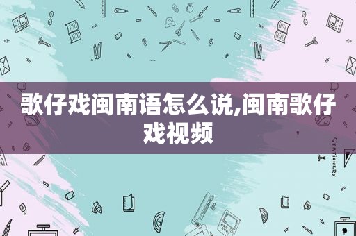 歌仔戏闽南语怎么说,闽南歌仔戏视频