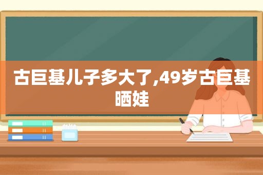 古巨基儿子多大了,49岁古巨基晒娃