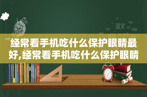 经常看手机吃什么保护眼睛最好,经常看手机吃什么保护眼睛视力  第1张